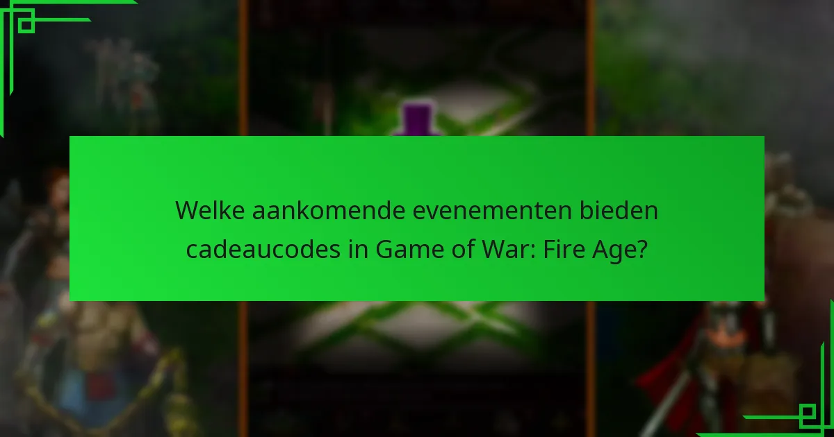 Welke aankomende evenementen bieden cadeaucodes in Game of War: Fire Age?